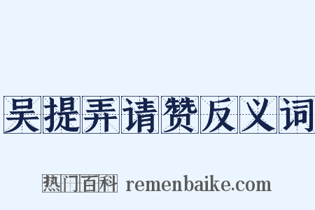 吴提弄请赞反义词是什么意思的图片